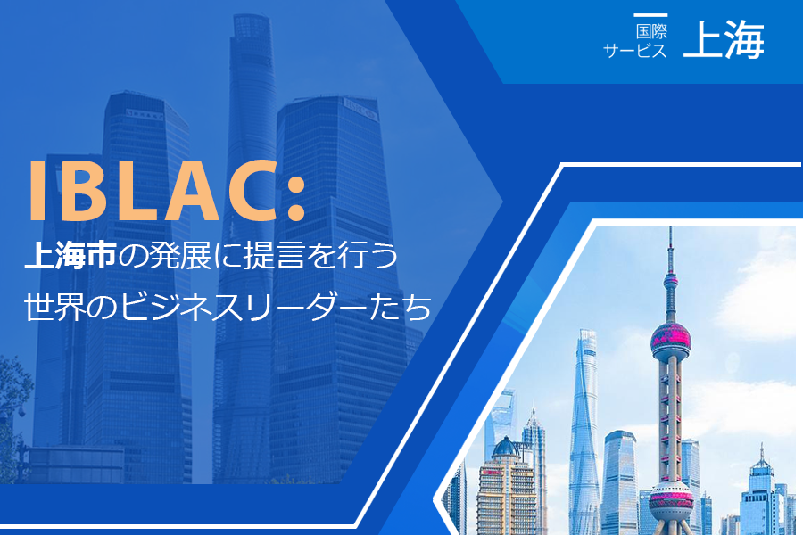 上海市市長国際企業家諮問会議（IBLAC）：上海市の発展に提言を行う世界のビジネスリーダーたち
